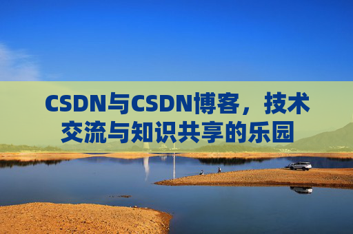 CSDN与CSDN博客,技术交流与知识共享的乐园